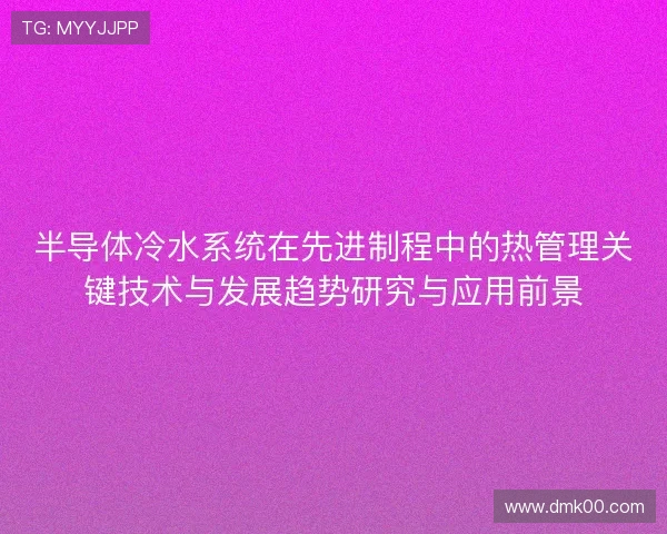 半导体冷水系统在先进制程中的热管理关键技术与发展趋势研究与应用前景 半导体冷水系统在先进制程中的热管理关键技术与发展趋势研究与应用前景