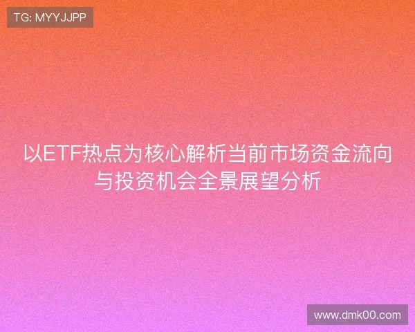 以ETF热点为核心解析当前市场资金流向与投资机会全景展望分析