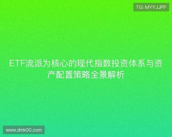 ETF流派为核心的现代指数投资体系与资产配置策略全景解析 ETF流派为核心的现代指数投资体系与资产配置策略全景解析